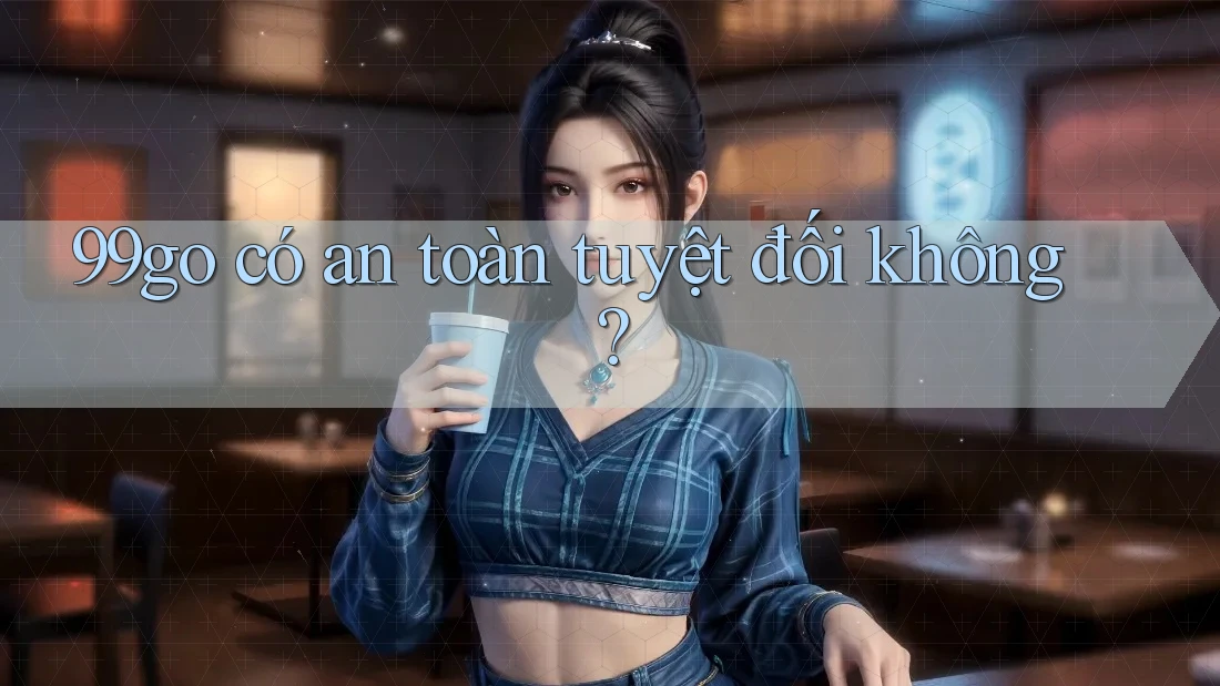 99go có an toàn tuyệt đối không? 99go có an toàn tuyệt đối không?