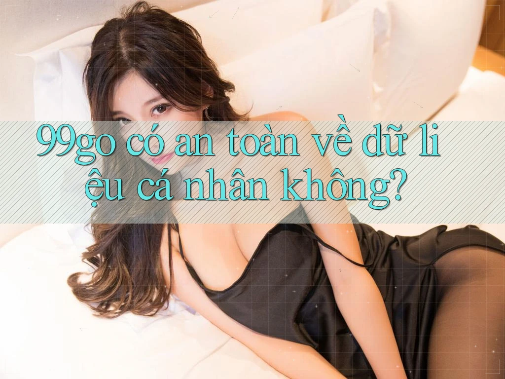 99go có an toàn về dữ liệu cá nhân không? 99go có an toàn về dữ liệu cá nhân không?