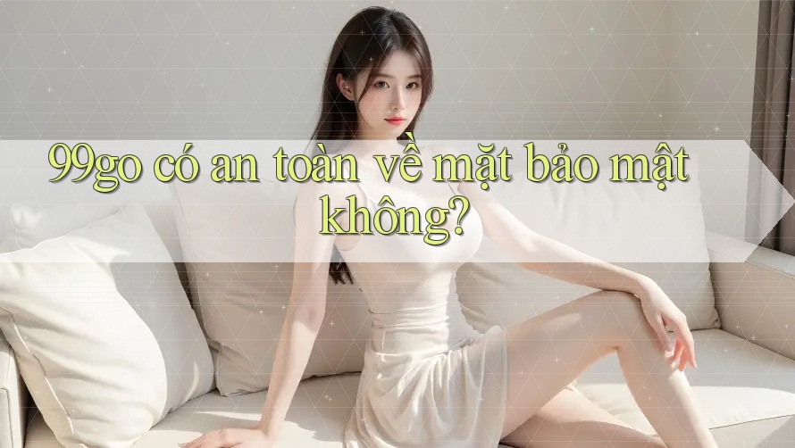 99go có an toàn về mặt bảo mật không? 99go có an toàn về mặt bảo mật không?