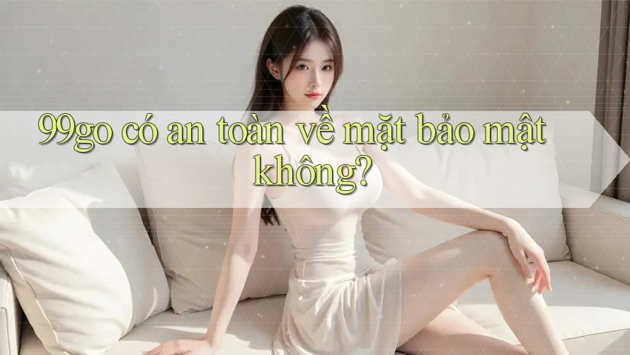 99go có an toàn về mặt bảo mật không? 99go có an toàn về mặt bảo mật không?