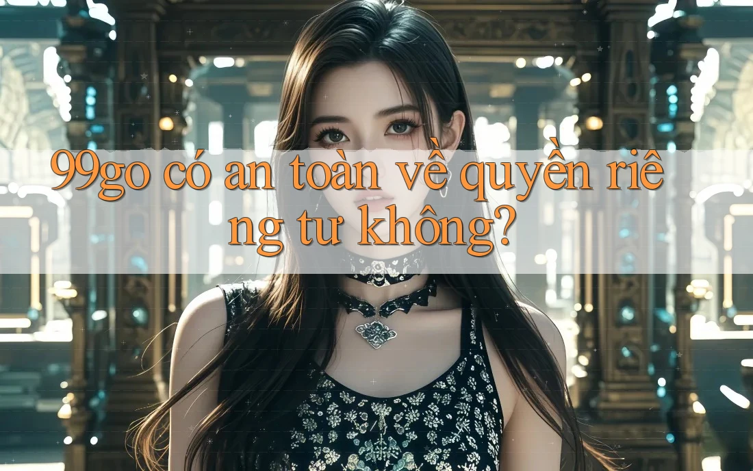 99go có an toàn về quyền riêng tư không? 99go có an toàn về quyền riêng tư không?