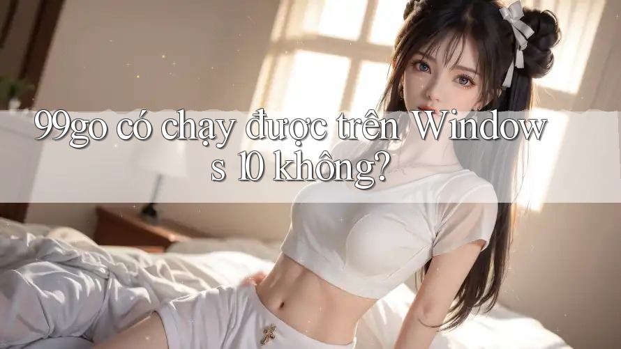 99go có chạy được trên Windows 10 không?