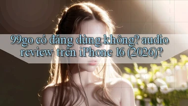 99go có đáng dùng không audio review trên iPhone 16 (2026)