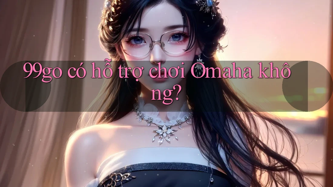 99go có hỗ trợ chơi Omaha không? 99go có hỗ trợ chơi Omaha không?