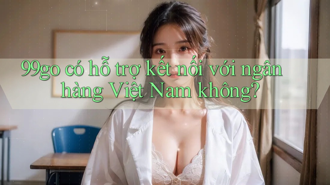 99go có hỗ trợ kết nối với ngân hàng Việt Nam không? 99go có hỗ trợ kết nối với ngân hàng Việt Nam không?