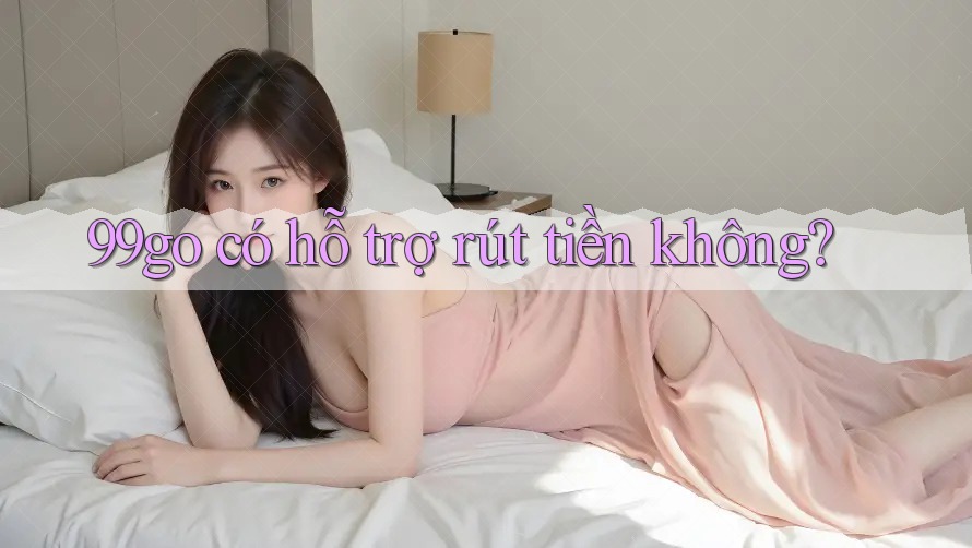 99go có hỗ trợ rút tiền không? 99go có hỗ trợ rút tiền không?