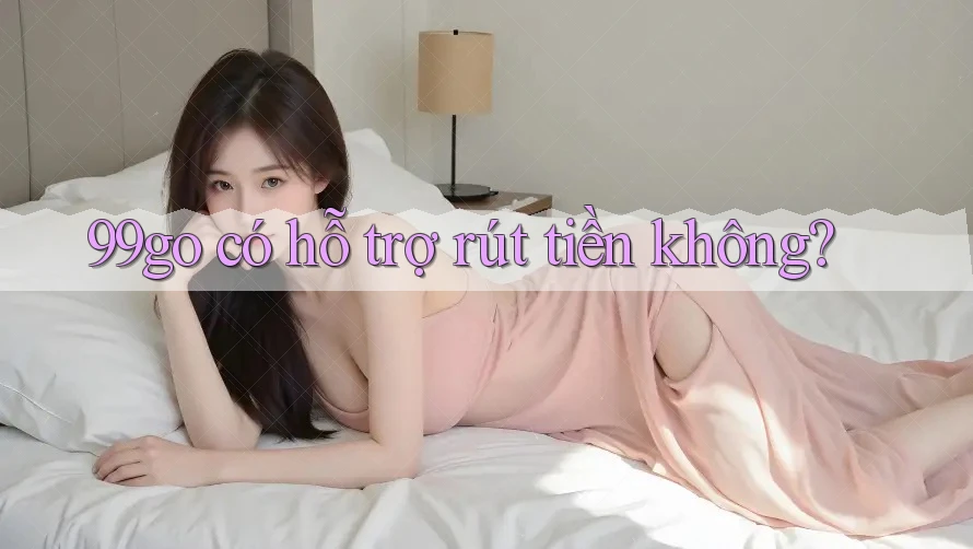 99go có hỗ trợ rút tiền không? 99go có hỗ trợ rút tiền không?