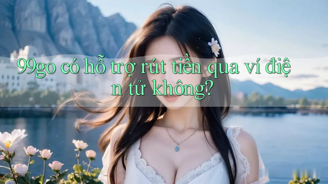 99go có hỗ trợ rút tiền qua ví điện tử không?