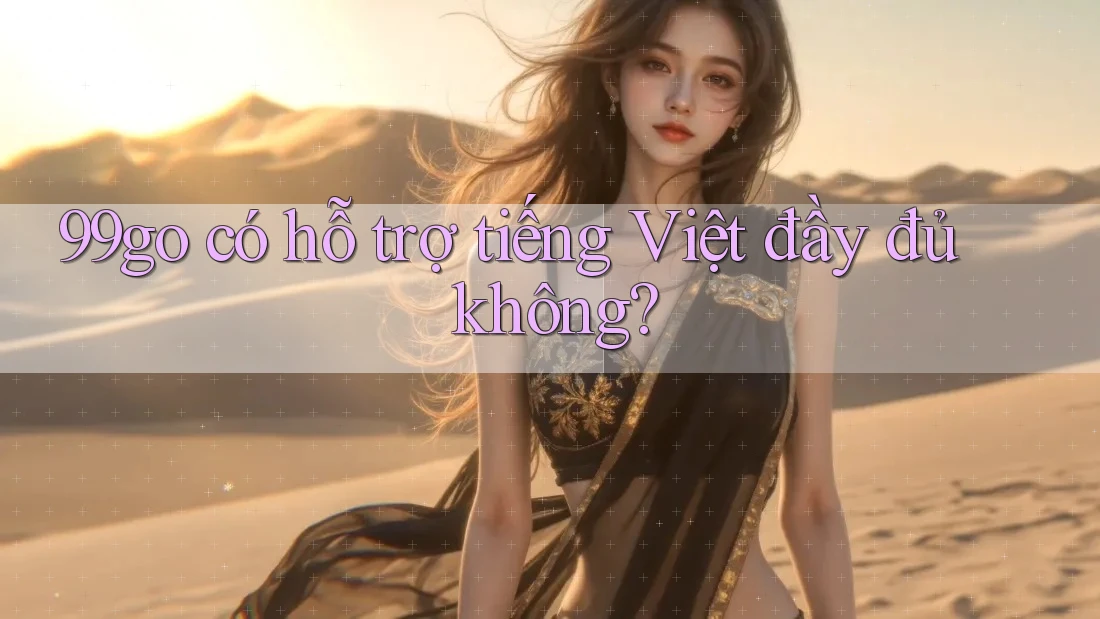 99go có hỗ trợ tiếng Việt đầy đủ không? 99go có hỗ trợ tiếng Việt đầy đủ không?