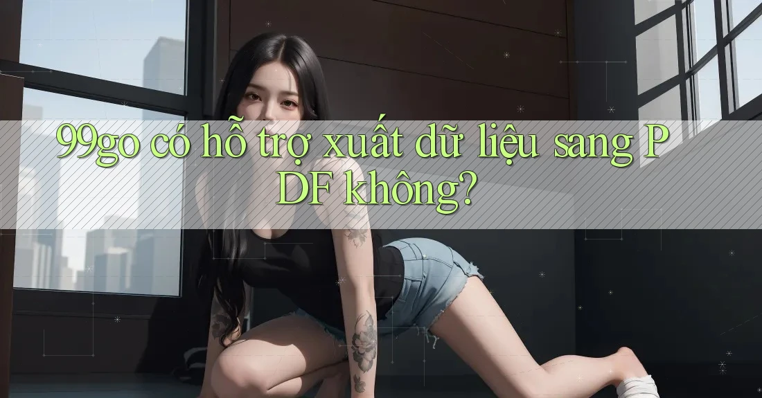 99go có hỗ trợ xuất dữ liệu sang PDF không? 99go có hỗ trợ xuất dữ liệu sang PDF không?
