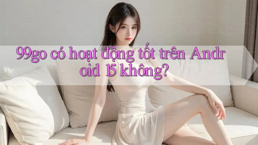 99go có hoạt động tốt trên Android 15 không? 99go có hoạt động tốt trên Android 15 không?