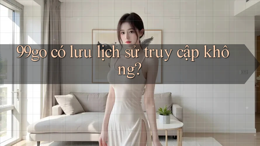 99go có lưu lịch sử truy cập không? 99go có lưu lịch sử truy cập không?