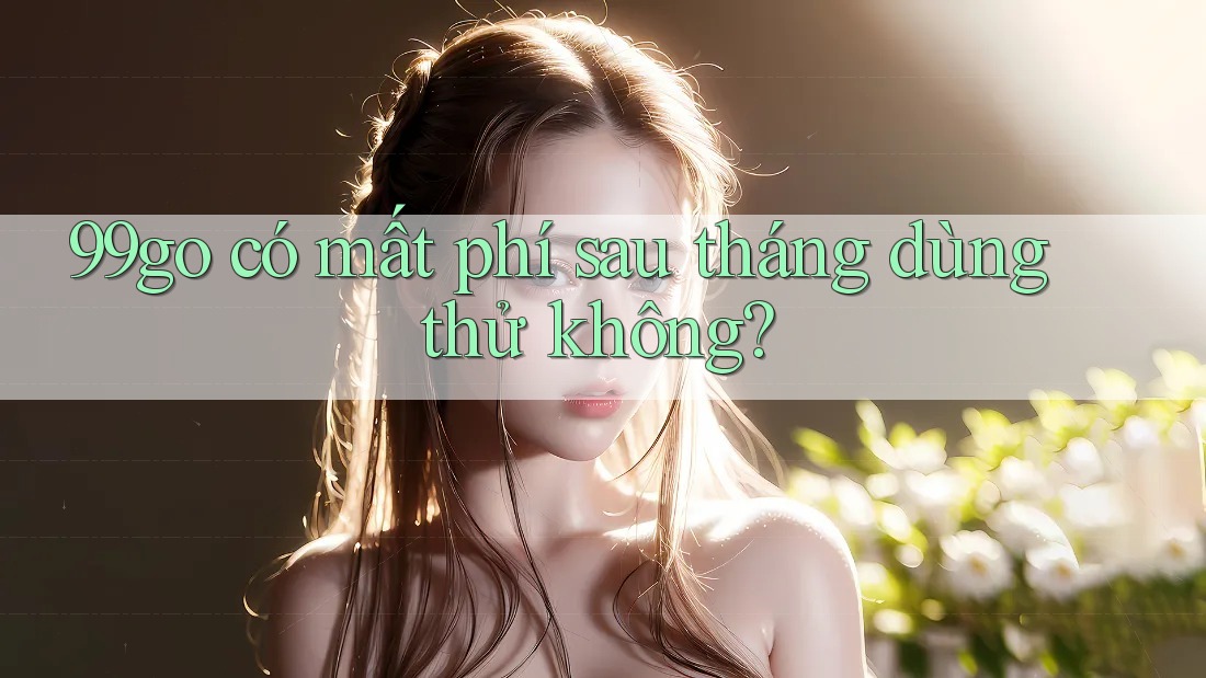 99go có mất phí sau tháng dùng thử không? 99go có mất phí sau tháng dùng thử không?