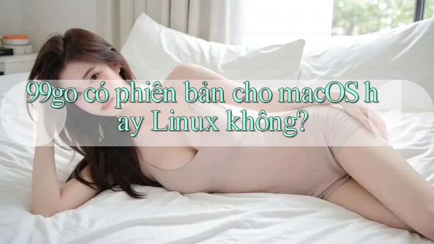 99go có phiên bản cho macOS hay Linux không? 99go có phiên bản cho macOS hay Linux không?