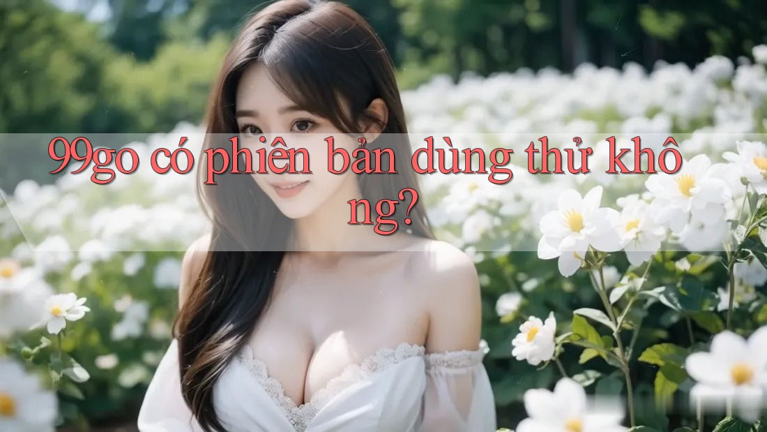 99go có phiên bản dùng thử không? 99go có phiên bản dùng thử không?