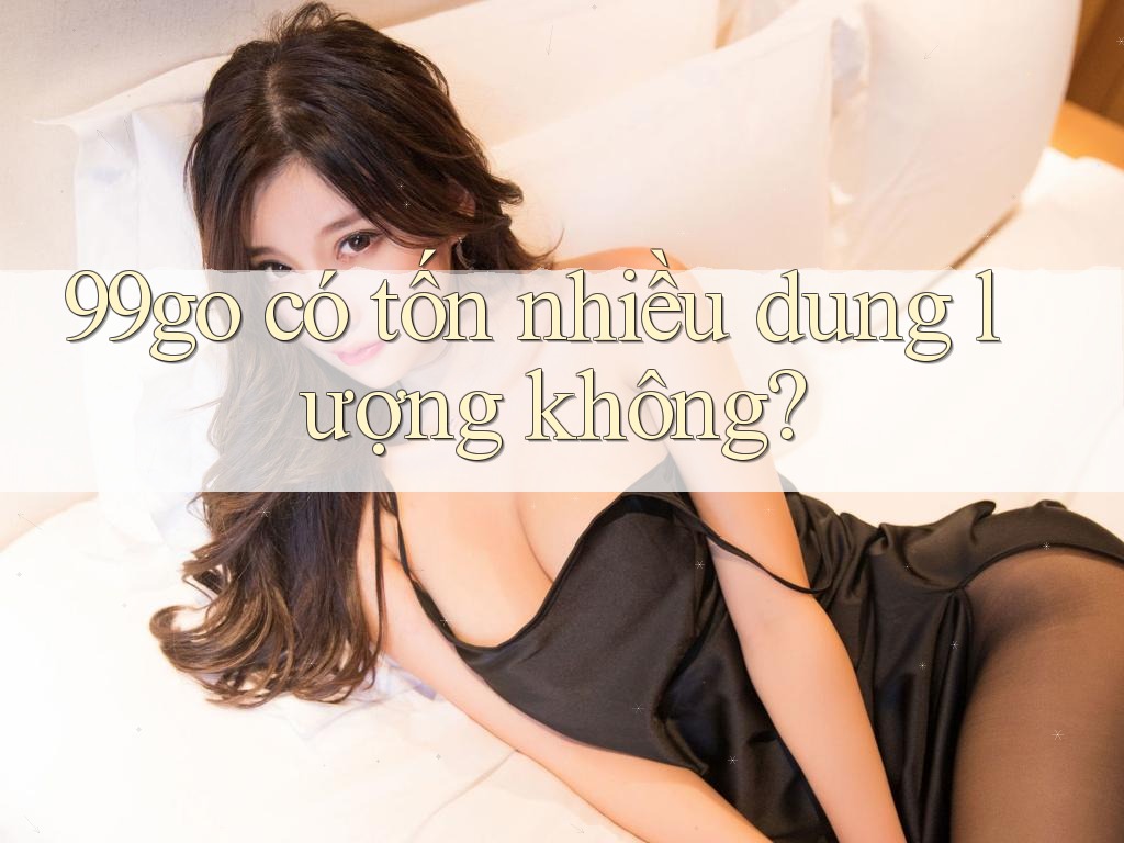 99go có tốn nhiều dung lượng không? 99go có tốn nhiều dung lượng không?