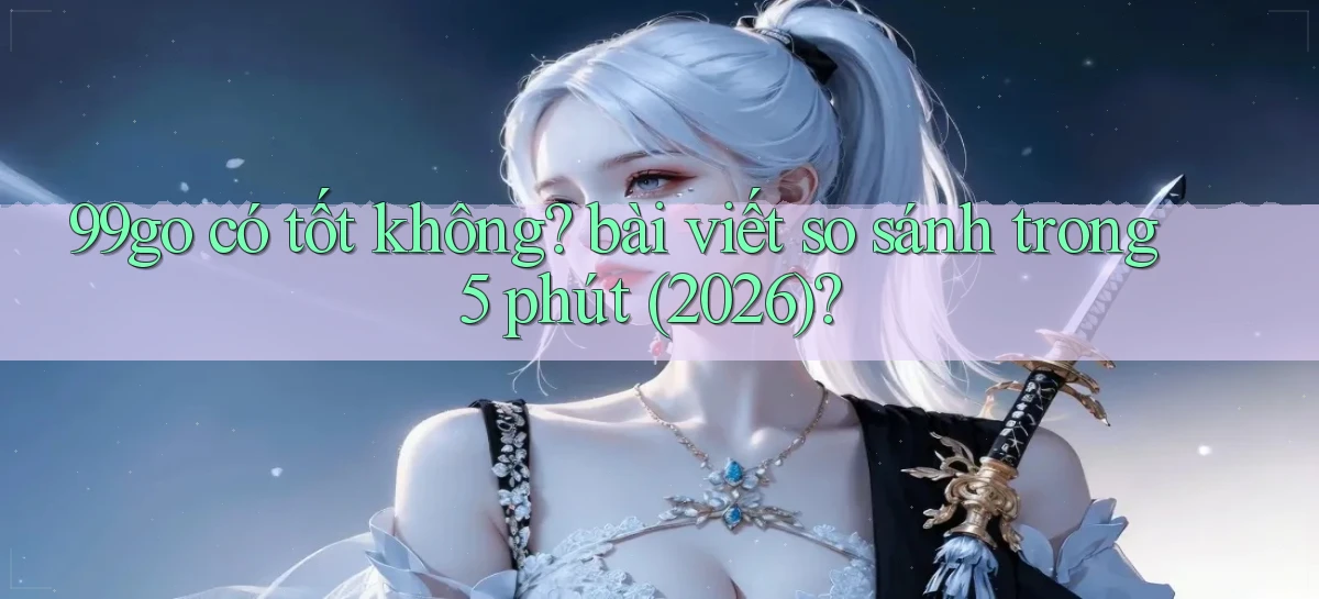 99go có tốt không bài viết so sánh trong 5 phút (2026)