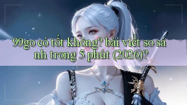 99go có tốt không bài viết so sánh trong 5 phút (2026)