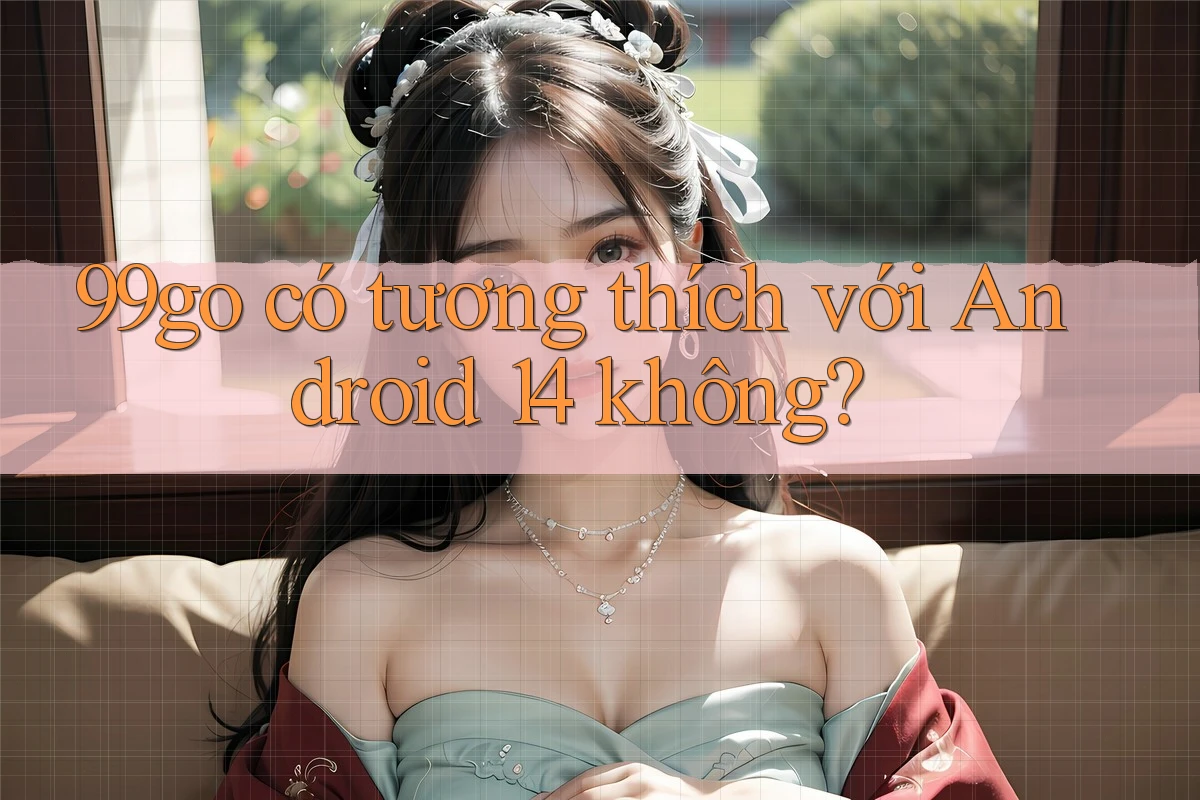 99go có tương thích với Android 14 không? 99go có tương thích với Android 14 không?