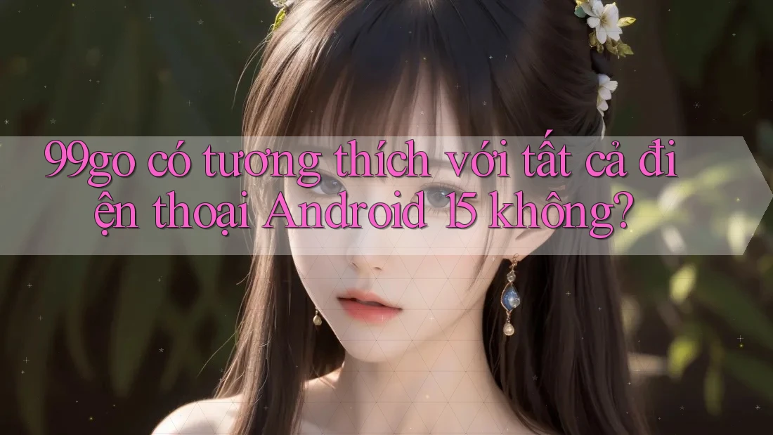 99go có tương thích với tất cả điện thoại Android 15 không? 99go có tương thích với tất cả điện thoại Android 15 không?