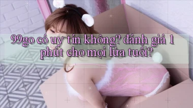 99go có uy tín không đánh giá 1 phút cho mọi lứa tuổi