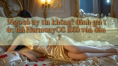 99go có uy tín không đánh giá tức thì HarmonyOS 1000 ván đầu
