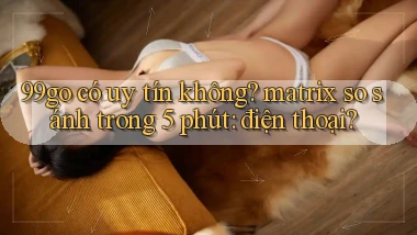 99go có uy tín không matrix so sánh trong 5 phút điện thoại