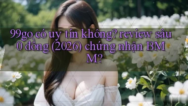 99go có uy tín không review sâu 0 đồng (2026) chứng nhận BMM