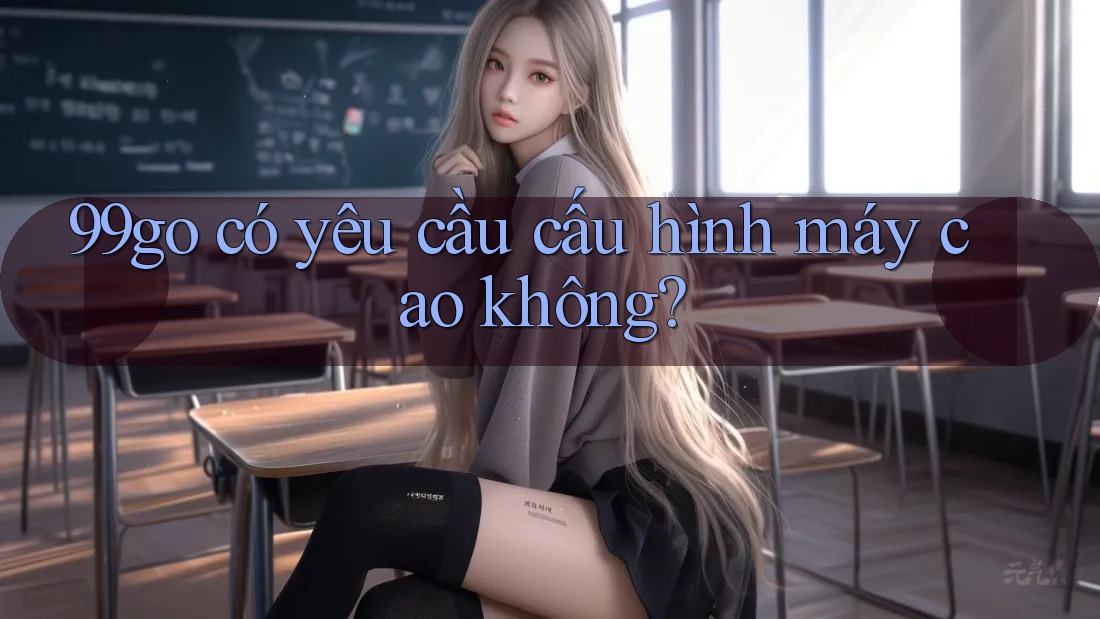 99go có yêu cầu cấu hình máy cao không? 99go có yêu cầu cấu hình máy cao không?