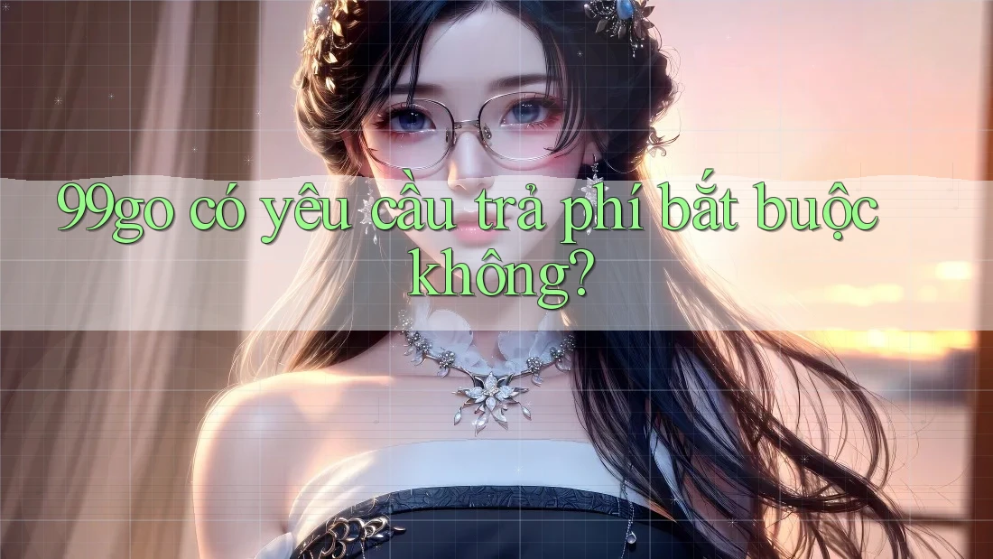 99go có yêu cầu trả phí bắt buộc không? 99go có yêu cầu trả phí bắt buộc không?