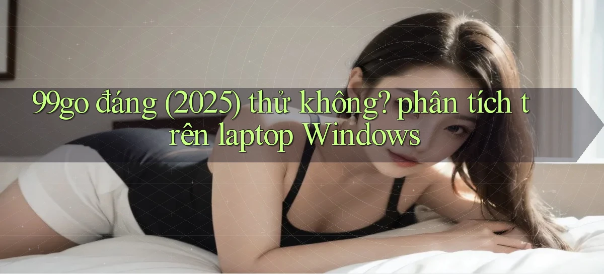 99go đáng (2025) thử không phân tích trên laptop Windows