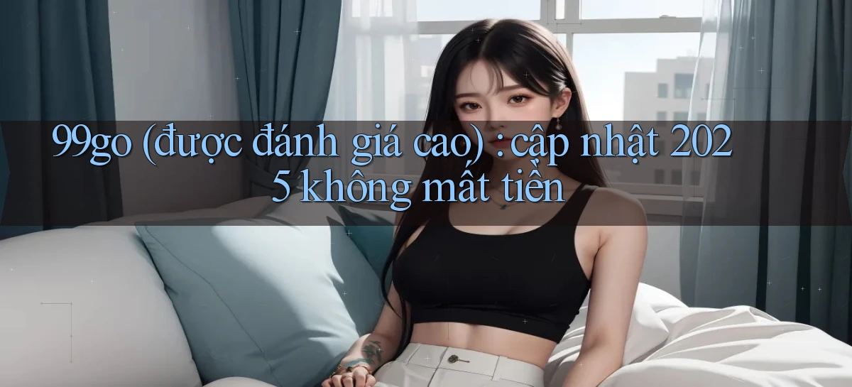 99go (được đánh giá cao) cập nhật 2025 không mất tiền