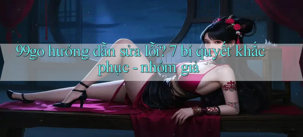 99go hướng dẫn sửa lỗi 7 bí quyết khắc phục   nhóm giả