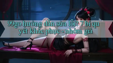99go hướng dẫn sửa lỗi 7 bí quyết khắc phục   nhóm giả