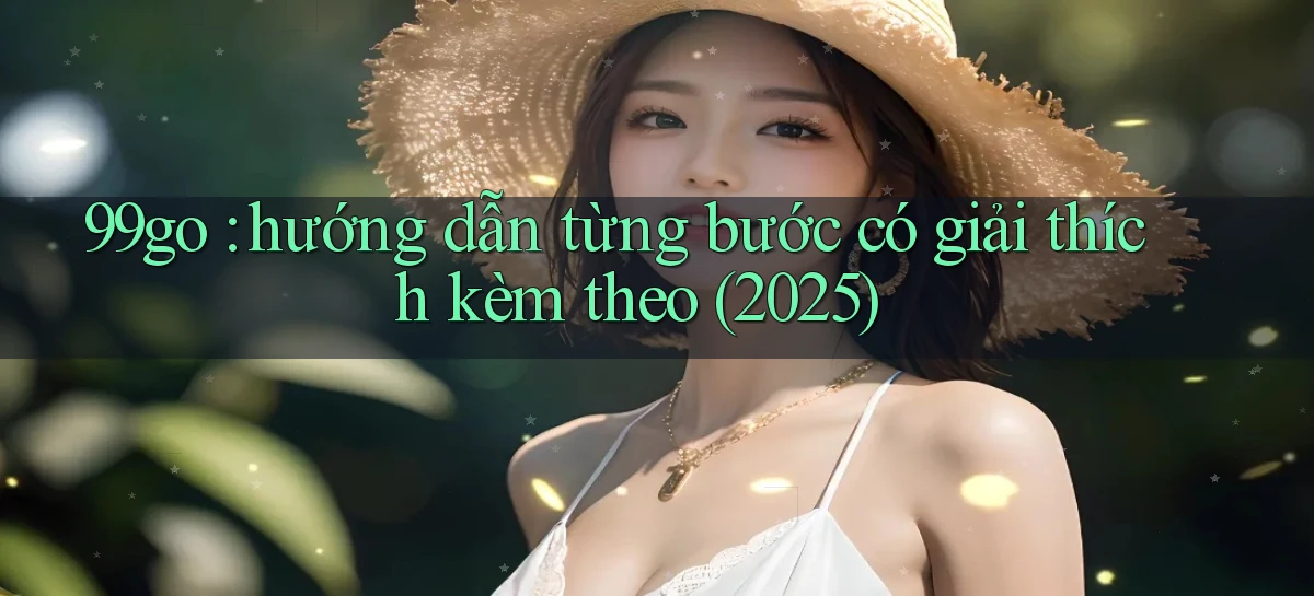 99go hướng dẫn từng bước có giải thích kèm theo (2025)