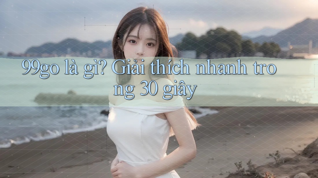 99go là gì? Giải thích nhanh trong 30 giây 99go là gì? Giải thích nhanh trong 30 giây