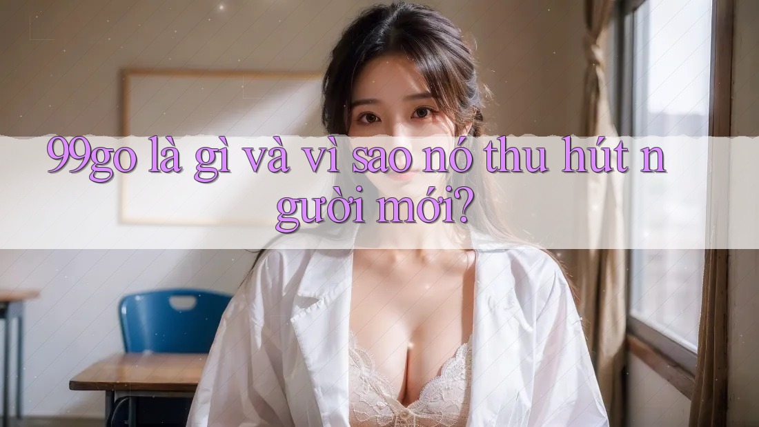 99go là gì và vì sao nó thu hút người mới?