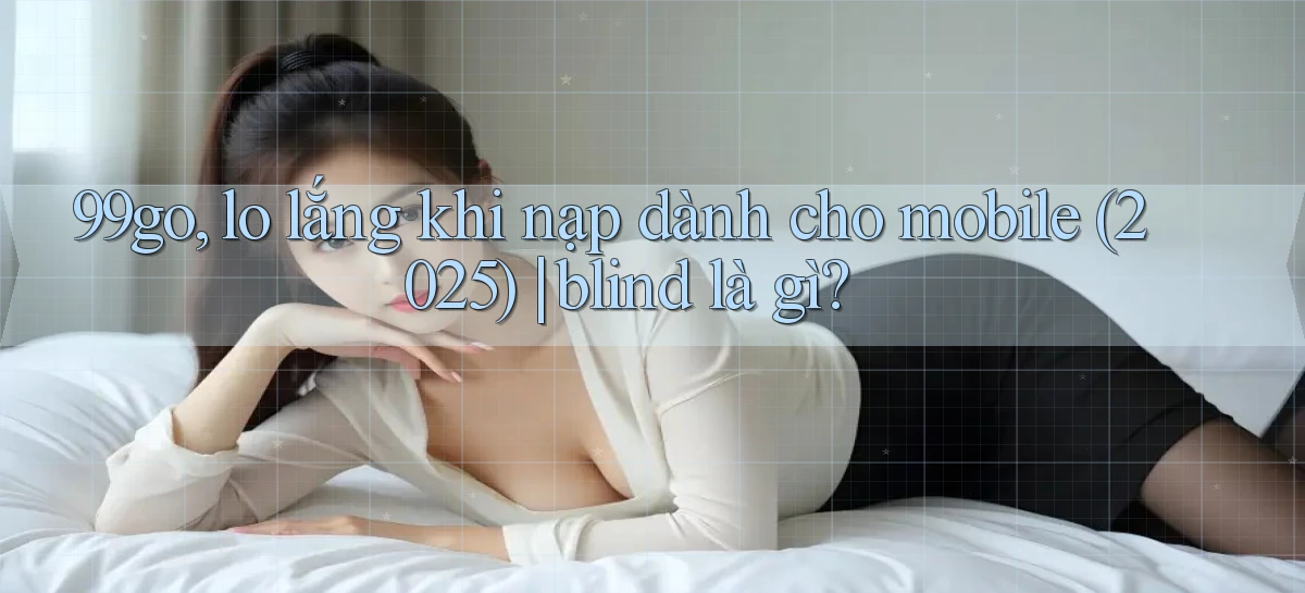 99go, lo lắng khi nạp dành cho mobile (2025) blind là gì