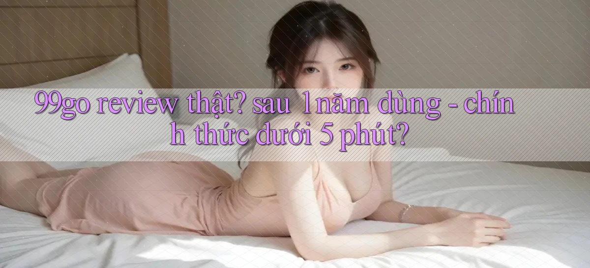 99go review thật sau 1 năm dùng   chính thức dưới 5 phút