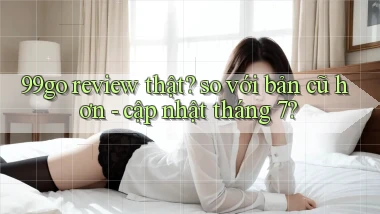 99go review thật so với bản cũ hơn   cập nhật tháng 7