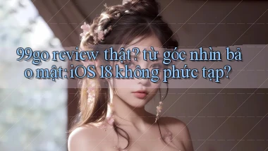 99go review thật từ góc nhìn bảo mật iOS 18 không phức tạp