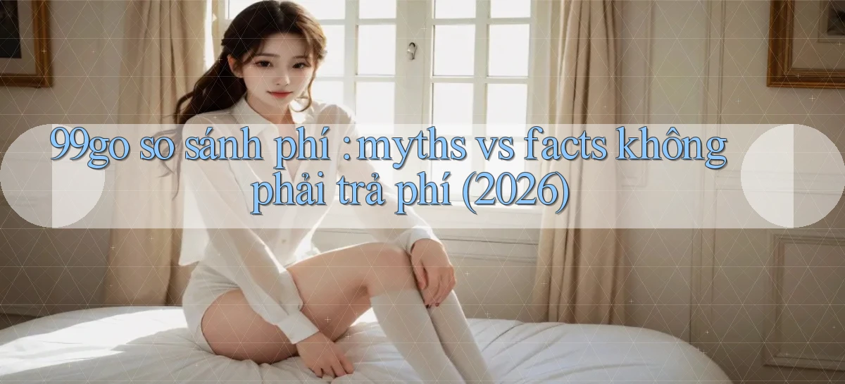 99go so sánh phí myths vs facts không phải trả phí (2026)