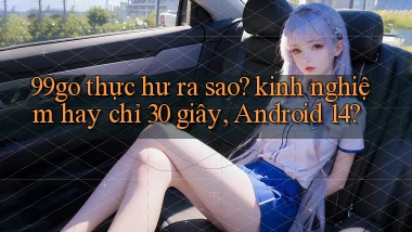 99go thực hư ra sao kinh nghiệm hay chỉ 30 giây, Android 14