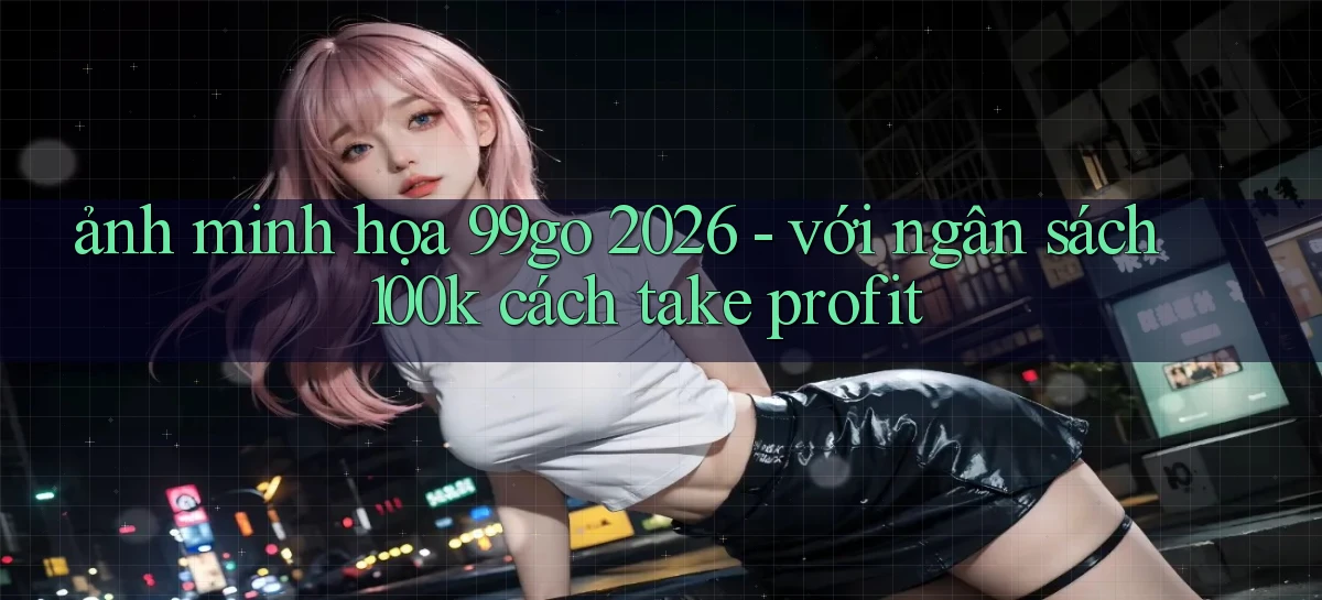 ảnh minh họa 99go 2026   với ngân sách 100k cách take profit