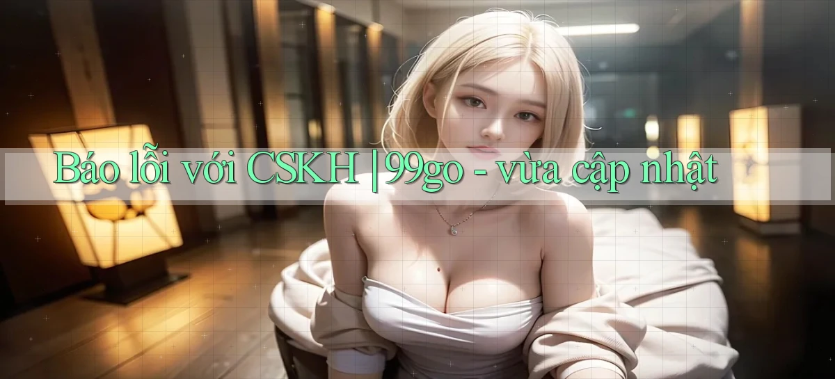 Báo lỗi với CSKH 99go   vừa cập nhật