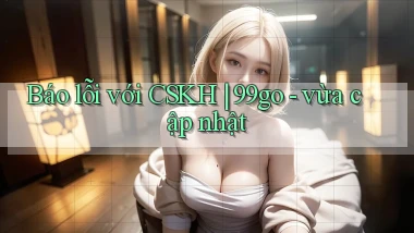 Báo lỗi với CSKH 99go   vừa cập nhật