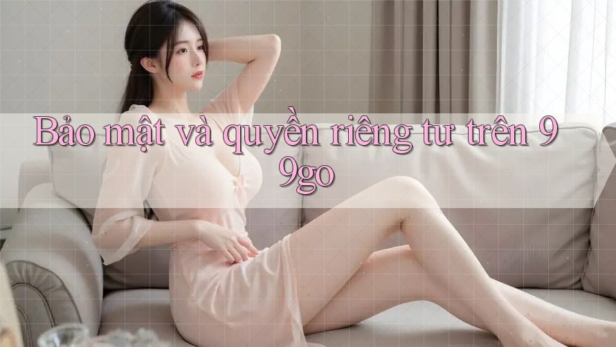 Bảo mật và quyền riêng tư trên 99go Bảo mật và quyền riêng tư trên 99go