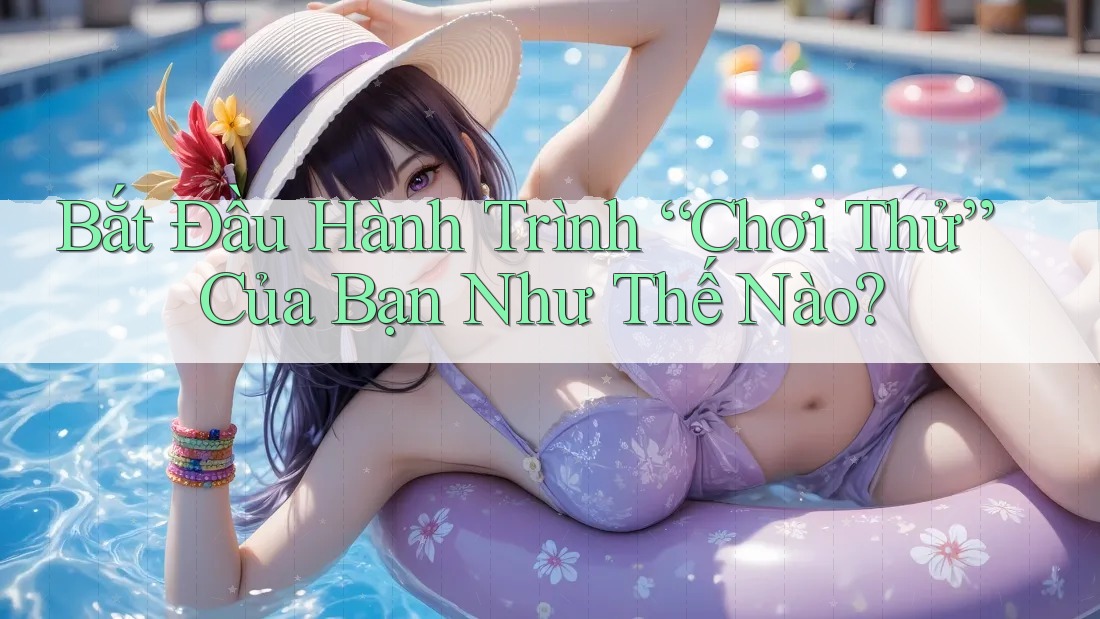 Bắt Đầu Hành Trình “Chơi Thử” Của Bạn Như Thế Nào? Bắt Đầu Hành Trình “Chơi Thử” Của Bạn Như Thế Nào?