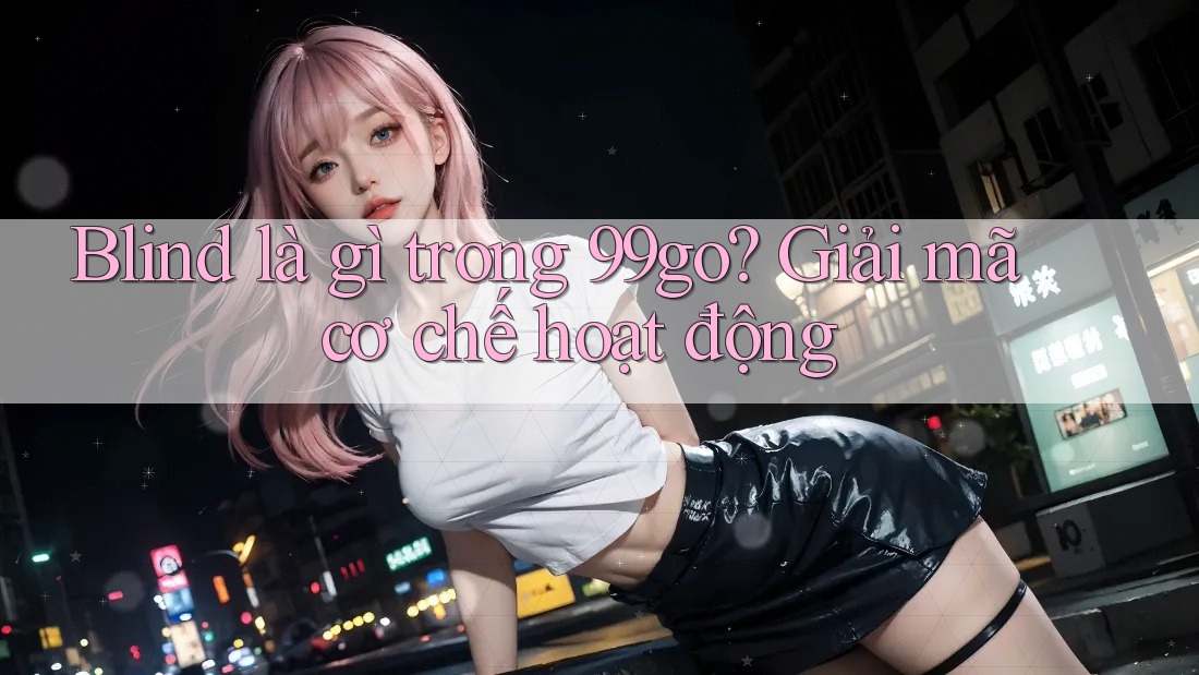 Blind là gì trong 99go? Giải mã cơ chế hoạt động Blind là gì trong 99go? Giải mã cơ chế hoạt động