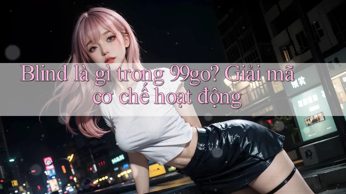 Blind là gì trong 99go? Giải mã cơ chế hoạt động Blind là gì trong 99go? Giải mã cơ chế hoạt động